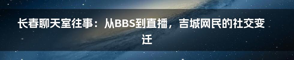 长春聊天室往事：从BBS到直播，吉城网民的社交变迁