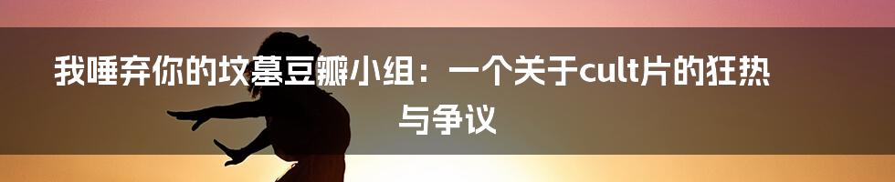 我唾弃你的坟墓豆瓣小组：一个关于cult片的狂热与争议