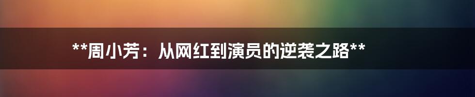 **周小芳：从网红到演员的逆袭之路**