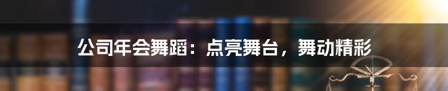 公司年会舞蹈：点亮舞台，舞动精彩