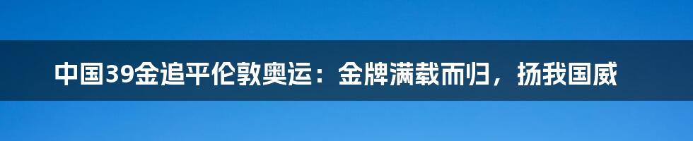 中国39金追平伦敦奥运：金牌满载而归，扬我国威