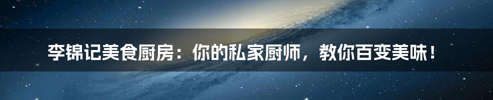 李锦记美食厨房：你的私家厨师，教你百变美味！