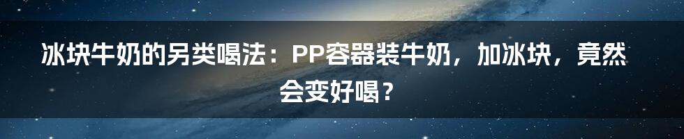 冰块牛奶的另类喝法：PP容器装牛奶，加冰块，竟然会变好喝？