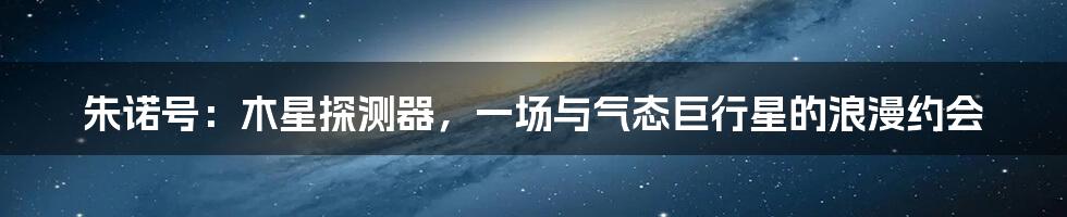 朱诺号：木星探测器，一场与气态巨行星的浪漫约会