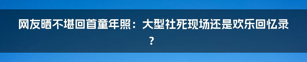 网友晒不堪回首童年照：大型社死现场还是欢乐回忆录？