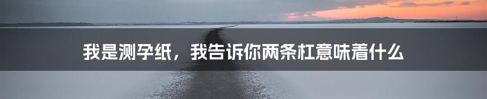 我是测孕纸，我告诉你两条杠意味着什么