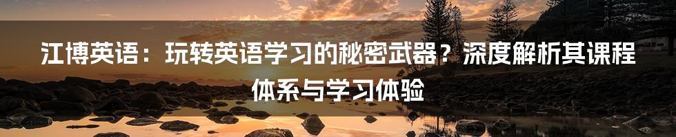 江博英语：玩转英语学习的秘密武器？深度解析其课程体系与学习体验