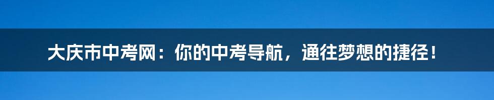 大庆市中考网：你的中考导航，通往梦想的捷径！