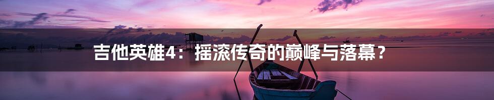 吉他英雄4：摇滚传奇的巅峰与落幕？