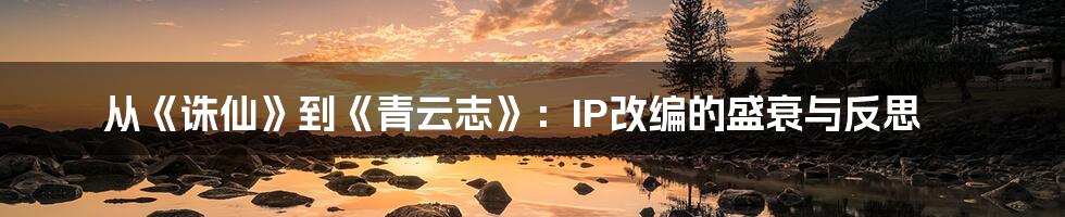 从《诛仙》到《青云志》：IP改编的盛衰与反思