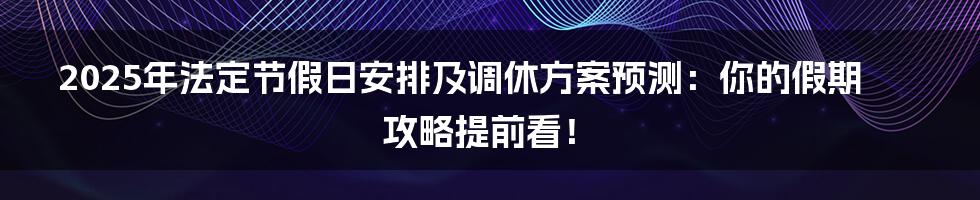 2025年法定节假日安排及调休方案预测：你的假期攻略提前看！