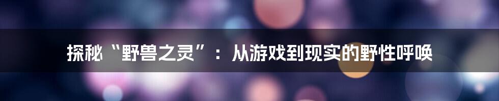 探秘“野兽之灵”：从游戏到现实的野性呼唤