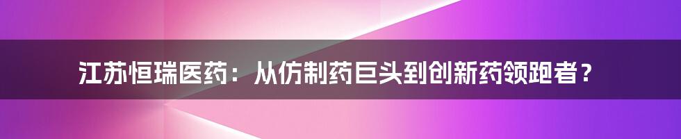 江苏恒瑞医药：从仿制药巨头到创新药领跑者？