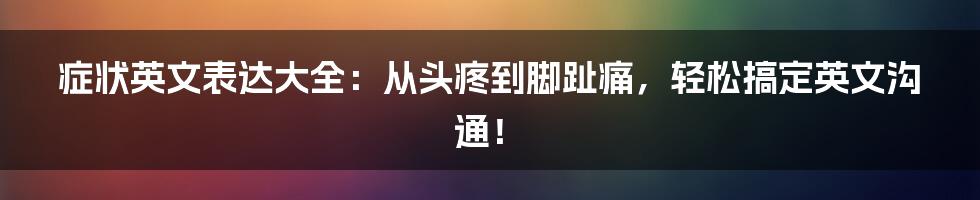 症状英文表达大全：从头疼到脚趾痛，轻松搞定英文沟通！