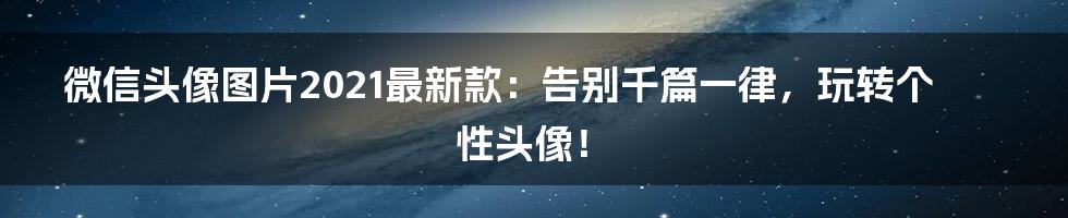 微信头像图片2021最新款：告别千篇一律，玩转个性头像！