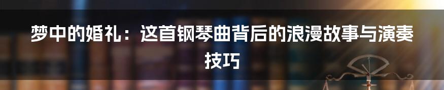 梦中的婚礼：这首钢琴曲背后的浪漫故事与演奏技巧