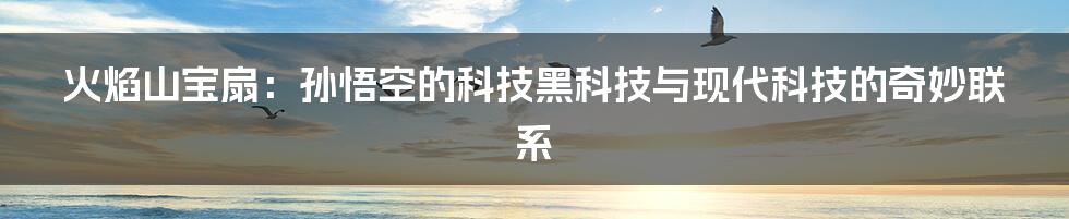 火焰山宝扇：孙悟空的科技黑科技与现代科技的奇妙联系