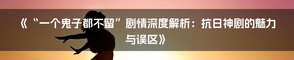 《“一个鬼子都不留”剧情深度解析：抗日神剧的魅力与误区》