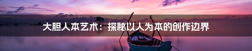 大胆人本艺术：探秘以人为本的创作边界