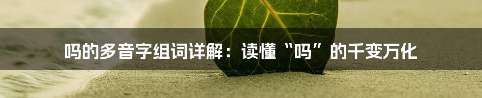 吗的多音字组词详解：读懂“吗”的千变万化