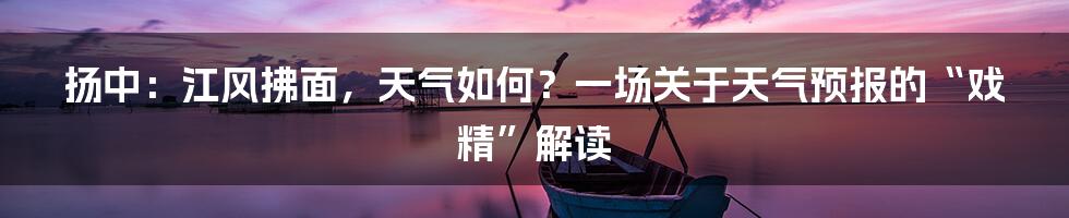 扬中：江风拂面，天气如何？一场关于天气预报的“戏精”解读