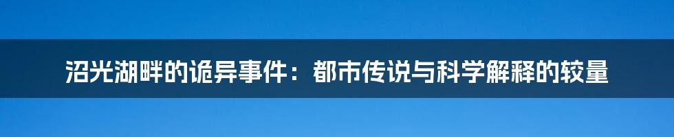 沼光湖畔的诡异事件：都市传说与科学解释的较量