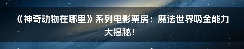 《神奇动物在哪里》系列电影票房：魔法世界吸金能力大揭秘！