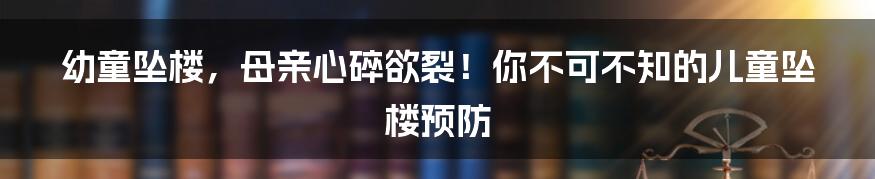 幼童坠楼，母亲心碎欲裂！你不可不知的儿童坠楼预防