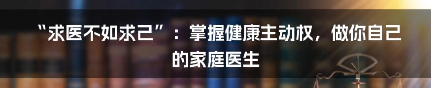 “求医不如求己”：掌握健康主动权，做你自己的家庭医生