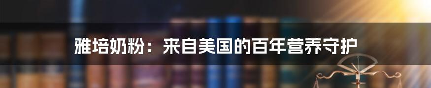 雅培奶粉：来自美国的百年营养守护