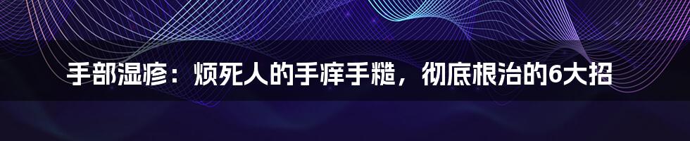 手部湿疹：烦死人的手痒手糙，彻底根治的6大招