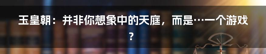 玉皇朝：并非你想象中的天庭，而是…一个游戏？