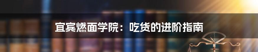 宜宾燃面学院：吃货的进阶指南