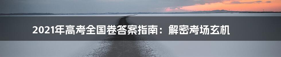 2021年高考全国卷答案指南：解密考场玄机