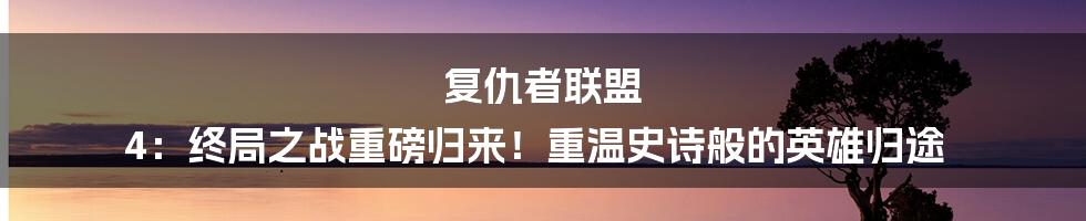 复仇者联盟 4：终局之战重磅归来！重温史诗般的英雄归途