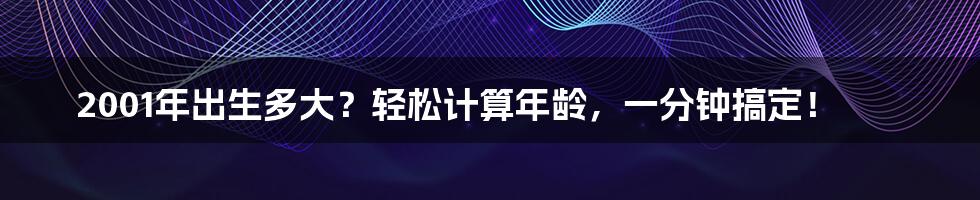 2001年出生多大？轻松计算年龄，一分钟搞定！