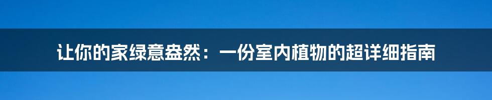 让你的家绿意盎然：一份室内植物的超详细指南