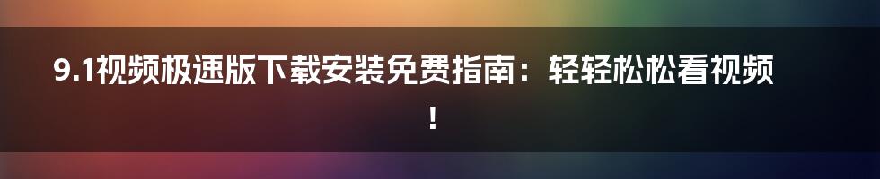 9.1视频极速版下载安装免费指南：轻轻松松看视频！