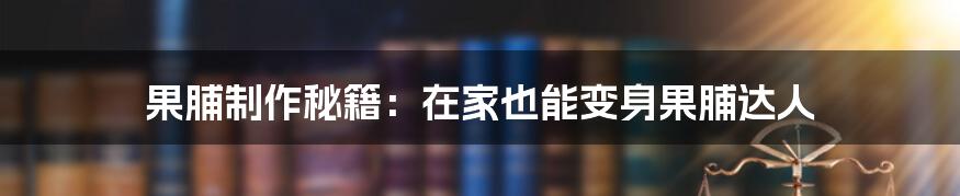 果脯制作秘籍：在家也能变身果脯达人