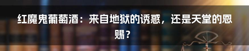 红魔鬼葡萄酒：来自地狱的诱惑，还是天堂的恩赐？