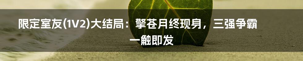 限定室友(1V2)大结局：擎苍月终现身，三强争霸一触即发