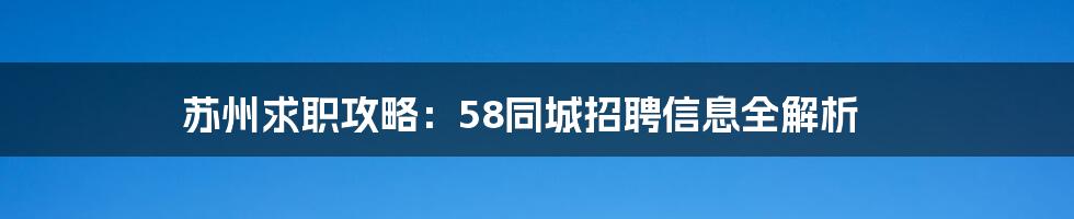 苏州求职攻略：58同城招聘信息全解析