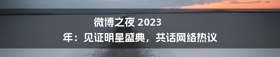 微博之夜 2023 年：见证明星盛典，共话网络热议