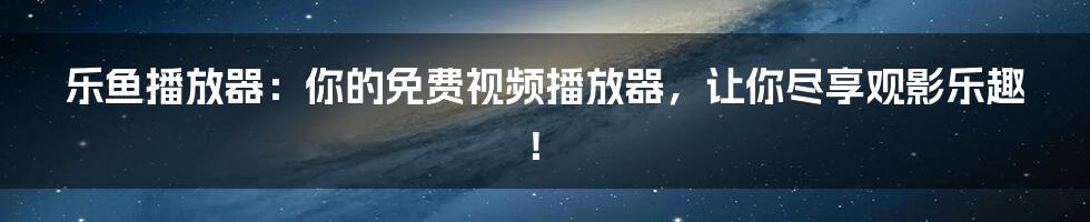 乐鱼播放器：你的免费视频播放器，让你尽享观影乐趣！