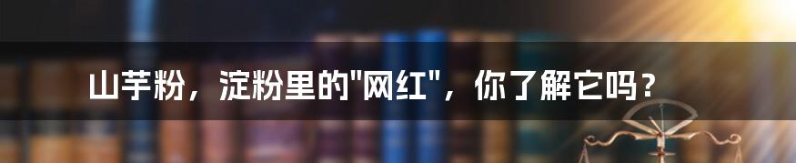 山芋粉，淀粉里的"网红"，你了解它吗？