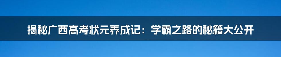 揭秘广西高考状元养成记：学霸之路的秘籍大公开