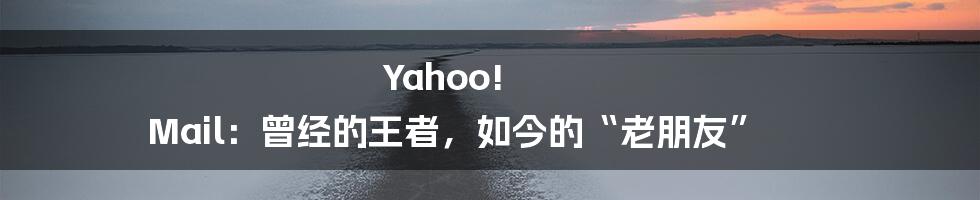 Yahoo! Mail：曾经的王者，如今的“老朋友”