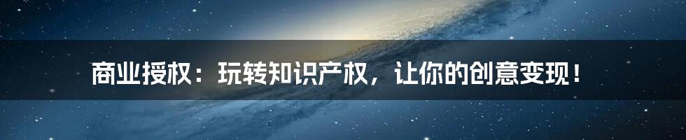 商业授权：玩转知识产权，让你的创意变现！