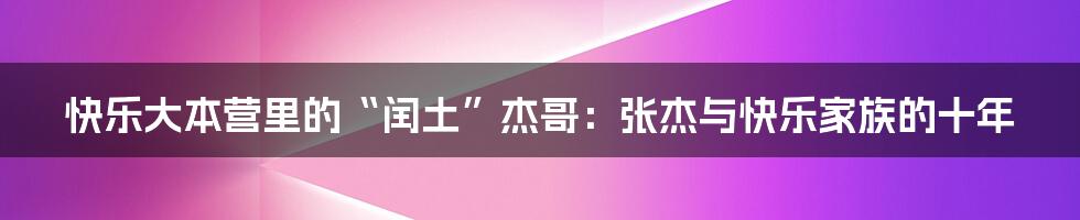 快乐大本营里的“闰土”杰哥：张杰与快乐家族的十年