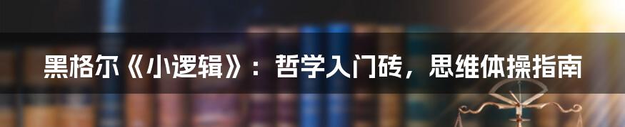 黑格尔《小逻辑》：哲学入门砖，思维体操指南